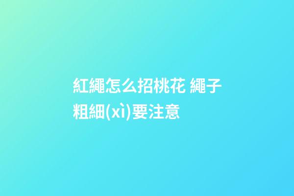 紅繩怎么招桃花 繩子粗細(xì)要注意
